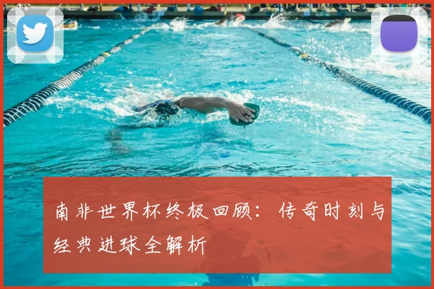 南非世界杯终极回顾：传奇时刻与经典进球全解析