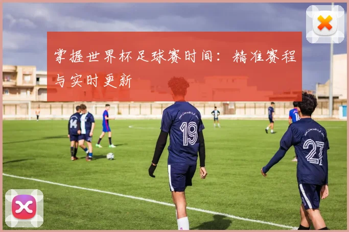 掌握世界杯足球赛时间：精准赛程与实时更新