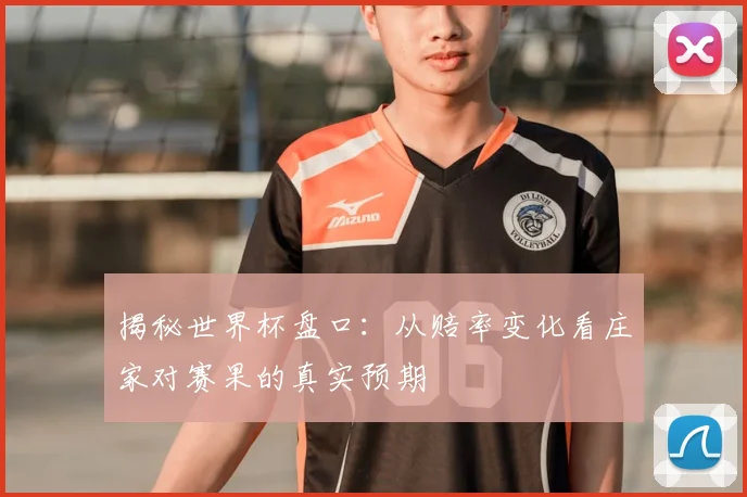揭秘世界杯盘口：从赔率变化看庄家对赛果的真实预期