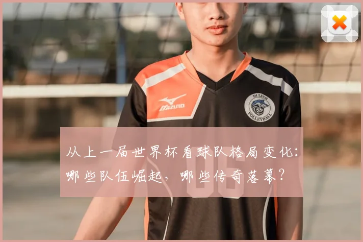 从上一届世界杯看球队格局变化：哪些队伍崛起，哪些传奇落幕？