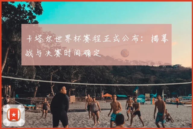 卡塔尔世界杯赛程正式公布：揭幕战与决赛时间确定