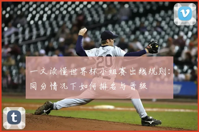 一文读懂世界杯小组赛出线规则:同分情况下如何排名与晋级