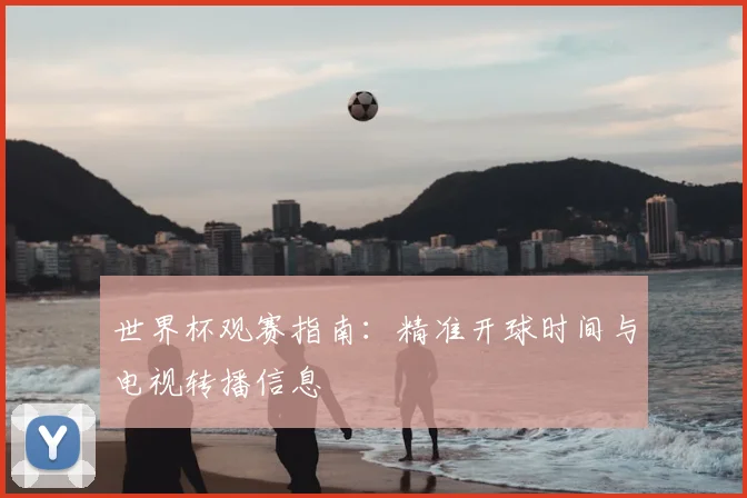 世界杯观赛指南：精准开球时间与电视转播信息