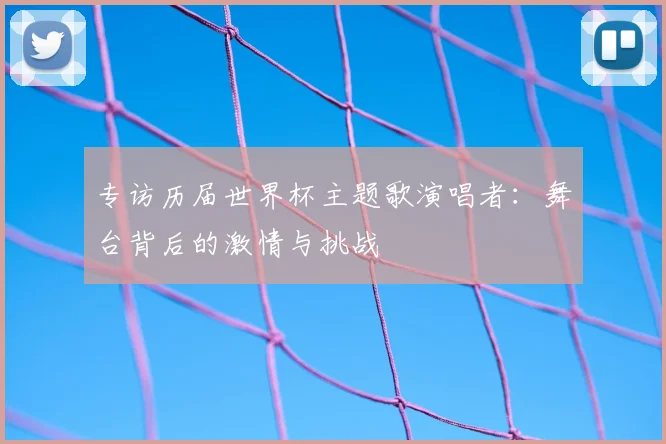 专访历届世界杯主题歌演唱者：舞台背后的激情与挑战