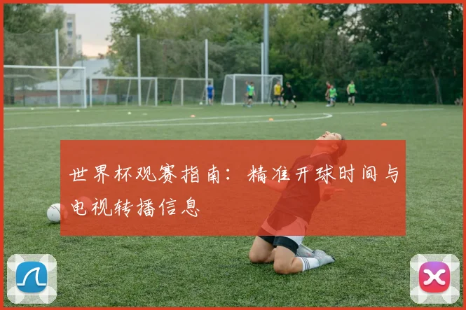 世界杯观赛指南：精准开球时间与电视转播信息