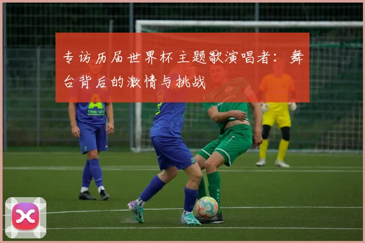 专访历届世界杯主题歌演唱者：舞台背后的激情与挑战