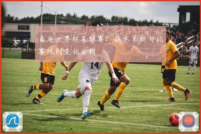 南非世界杯足球赛：技术革新与比赛规则变化分析