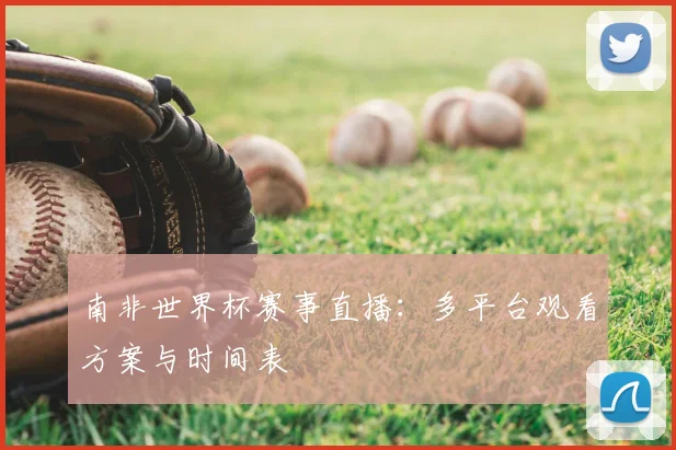 南非世界杯赛事直播：多平台观看方案与时间表