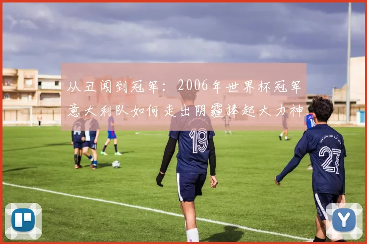 从丑闻到冠军：2006年世界杯冠军意大利队如何走出阴霾捧起大力神杯？