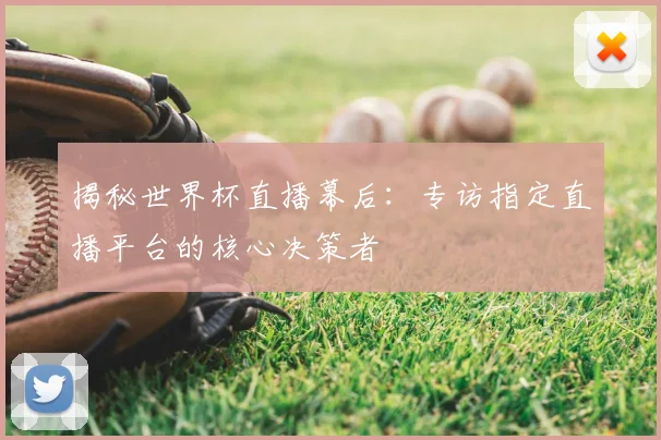 揭秘世界杯直播幕后：专访指定直播平台的核心决策者