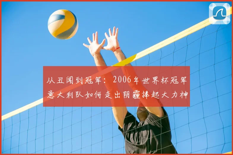 从丑闻到冠军：2006年世界杯冠军意大利队如何走出阴霾捧起大力神杯？
