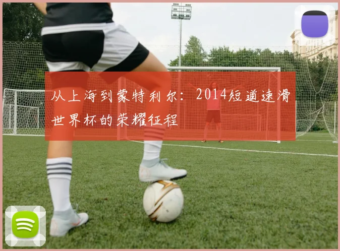 从上海到蒙特利尔：2014短道速滑世界杯的荣耀征程