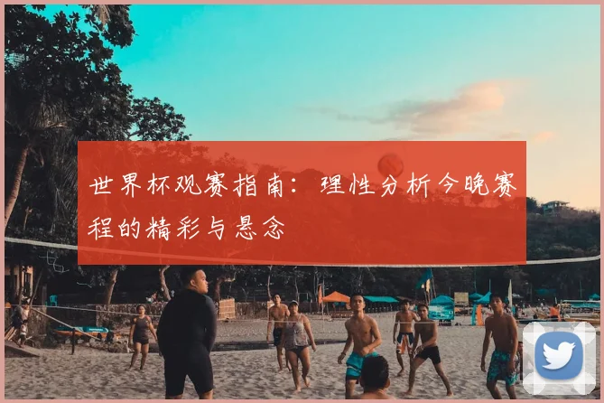 世界杯观赛指南：理性分析今晚赛程的精彩与悬念