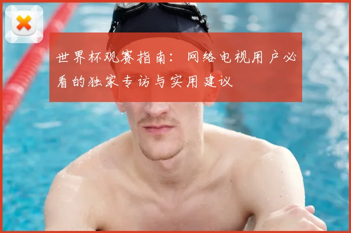 世界杯观赛指南：网络电视用户必看的独家专访与实用建议