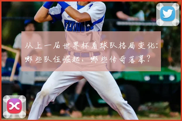 从上一届世界杯看球队格局变化：哪些队伍崛起，哪些传奇落幕？