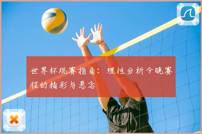 世界杯观赛指南：理性分析今晚赛程的精彩与悬念