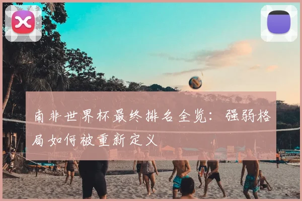 南非世界杯最终排名全览：强弱格局如何被重新定义