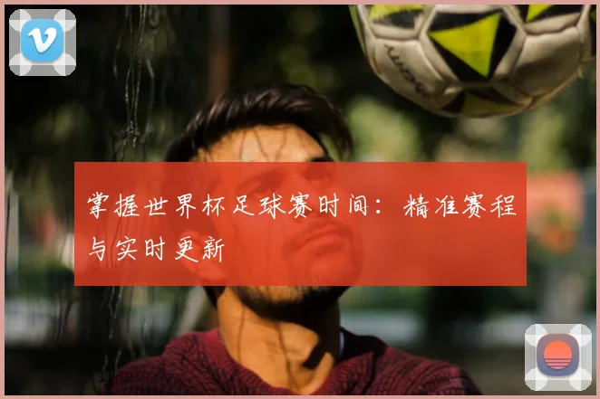 掌握世界杯足球赛时间：精准赛程与实时更新