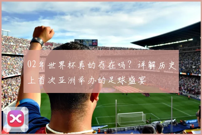 02年世界杯真的存在吗？详解历史上首次亚洲举办的足球盛宴