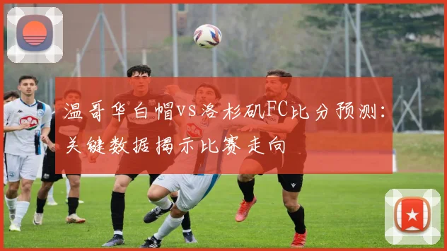 温哥华白帽vs洛杉矶FC比分预测:关键数据揭示比赛走向