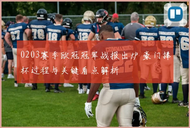 0203赛季欧冠冠军战报出炉 豪门捧杯过程与关键看点解析