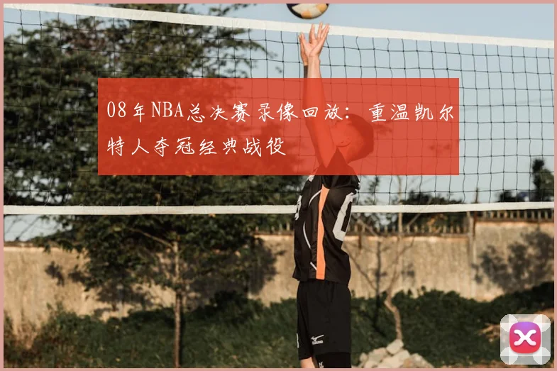 08年NBA总决赛录像回放：重温凯尔特人夺冠经典战役