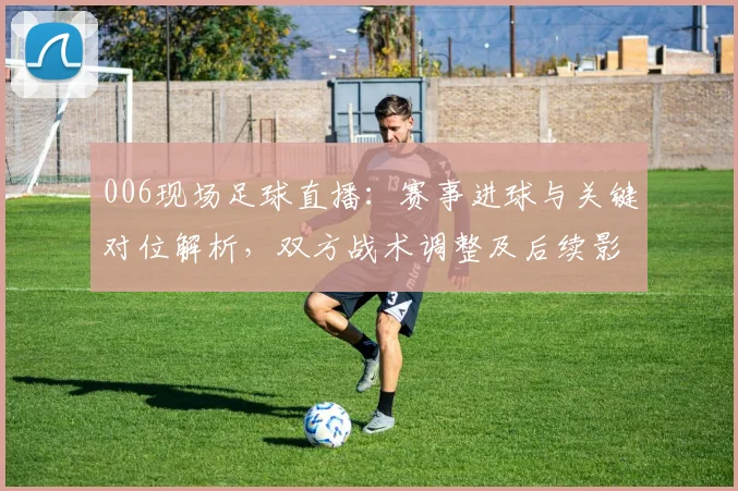 006现场足球直播：赛事进球与关键对位解析，双方战术调整及后续影响