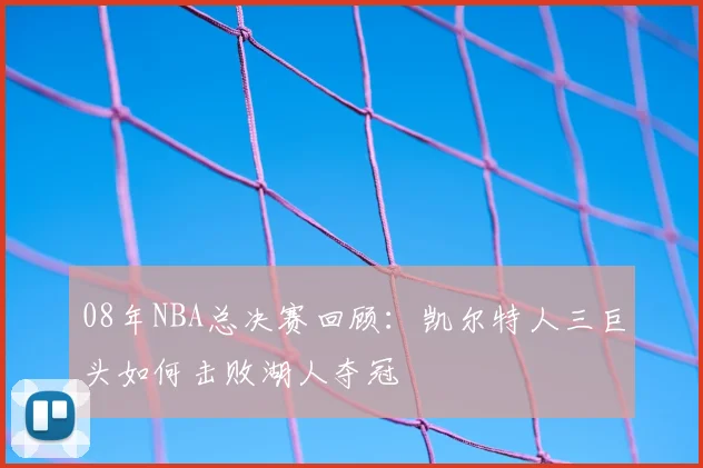 08年NBA总决赛回顾：凯尔特人三巨头如何击败湖人夺冠
