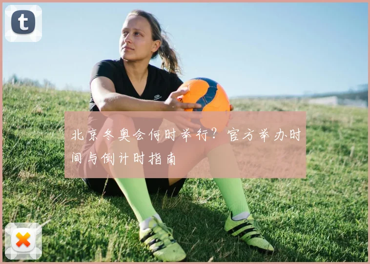北京冬奥会何时举行？官方举办时间与倒计时指南