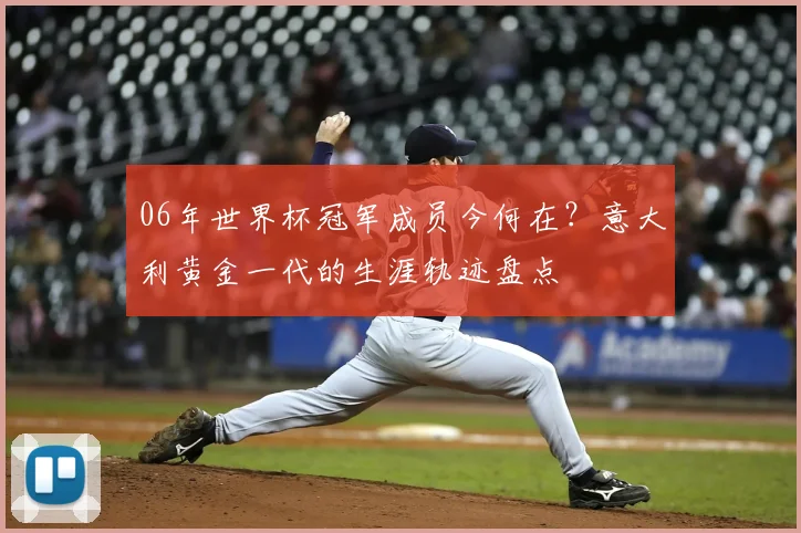 06年世界杯冠军成员今何在？意大利黄金一代的生涯轨迹盘点