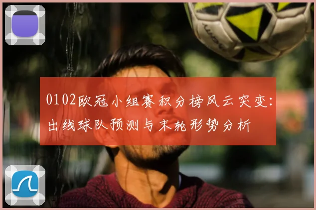 0102欧冠小组赛积分榜风云突变：出线球队预测与末轮形势分析