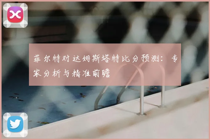 菲尔特对达姆斯塔特比分预测：专家分析与精准前瞻
