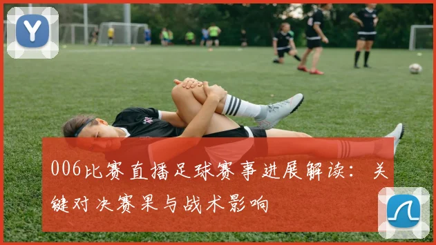 006比赛直播足球赛事进展解读：关键对决赛果与战术影响