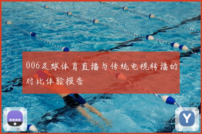 006足球体育直播与传统电视转播的对比体验报告