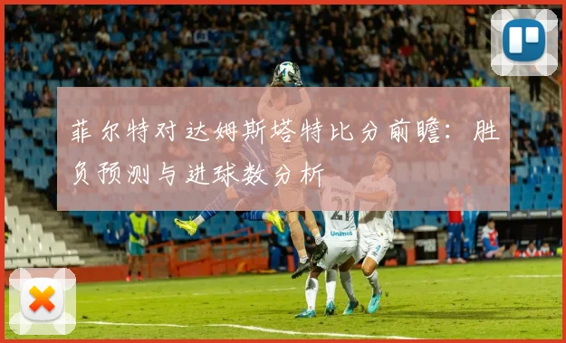 菲尔特对达姆斯塔特比分前瞻：胜负预测与进球数分析