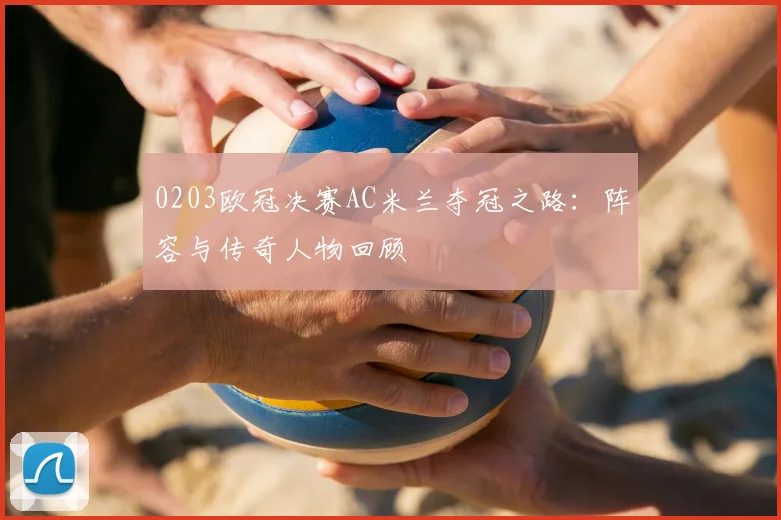 0203欧冠决赛AC米兰夺冠之路：阵容与传奇人物回顾