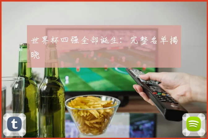 世界杯四强全部诞生:完整名单揭晓