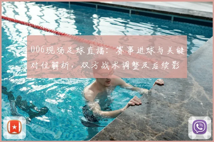 006现场足球直播：赛事进球与关键对位解析，双方战术调整及后续影响