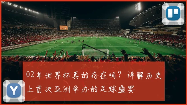 02年世界杯真的存在吗？详解历史上首次亚洲举办的足球盛宴