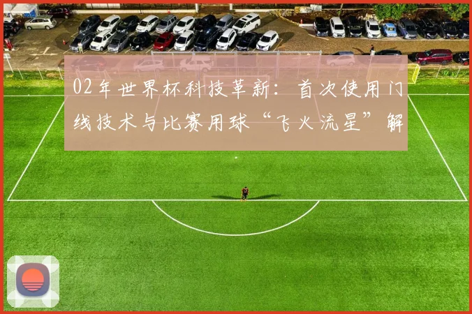 02年世界杯科技革新：首次使用门线技术与比赛用球“飞火流星”解析