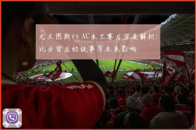 尤文图斯vs AC米兰赛后深度解析：比分背后的故事与未来影响