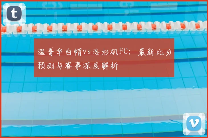温哥华白帽vs洛杉矶FC：最新比分预测与赛事深度解析