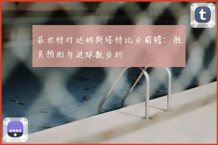 菲尔特对达姆斯塔特比分前瞻:胜负预测与进球数分析