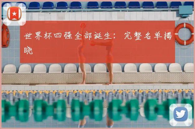 世界杯四强全部诞生：完整名单揭晓
