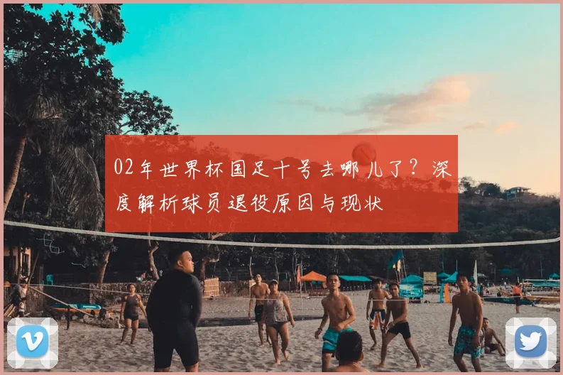 02年世界杯国足十号去哪儿了？深度解析球员退役原因与现状