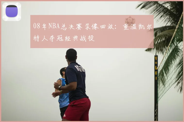 08年NBA总决赛录像回放：重温凯尔特人夺冠经典战役