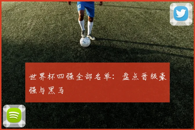 世界杯四强全部名单：盘点晋级豪强与黑马