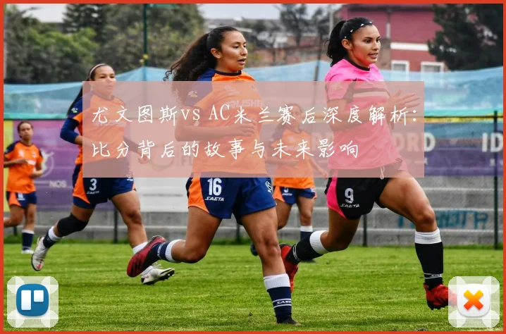 尤文图斯vs AC米兰赛后深度解析：比分背后的故事与未来影响