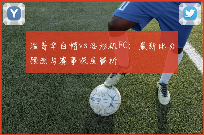 温哥华白帽vs洛杉矶FC:最新比分预测与赛事深度解析