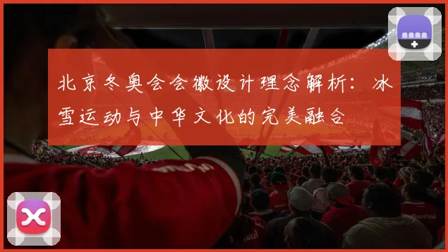 北京冬奥会会徽设计理念解析：冰雪运动与中华文化的完美融合
